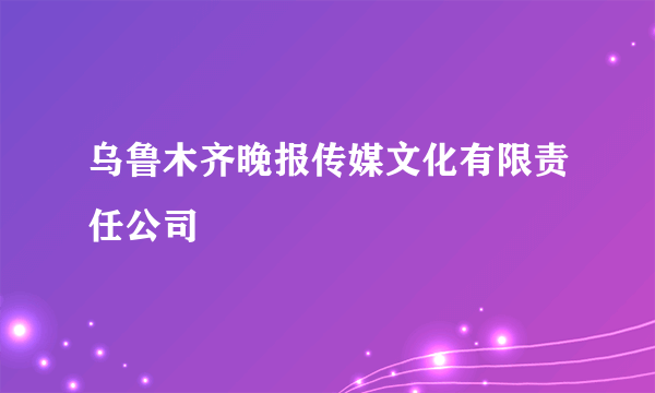 乌鲁木齐晚报传媒文化有限责任公司