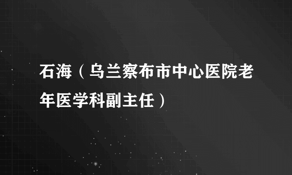 石海（乌兰察布市中心医院老年医学科副主任）