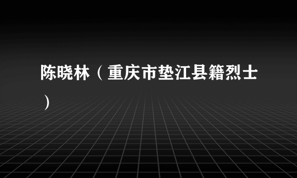 陈晓林（重庆市垫江县籍烈士）