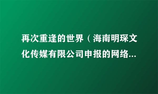 再次重逢的世界（海南明琛文化传媒有限公司申报的网络微短剧）