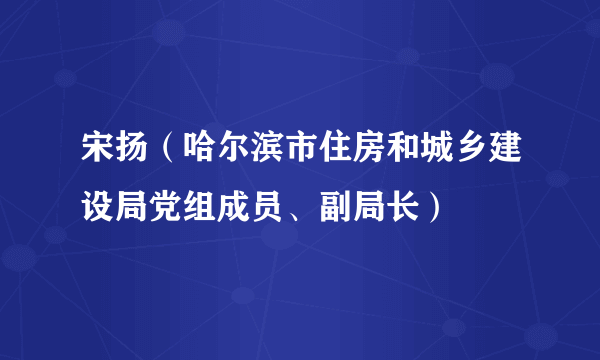 宋扬（哈尔滨市住房和城乡建设局党组成员、副局长）