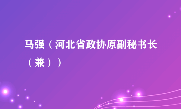 马强（河北省政协原副秘书长（兼））