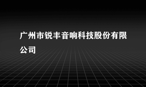 广州市锐丰音响科技股份有限公司