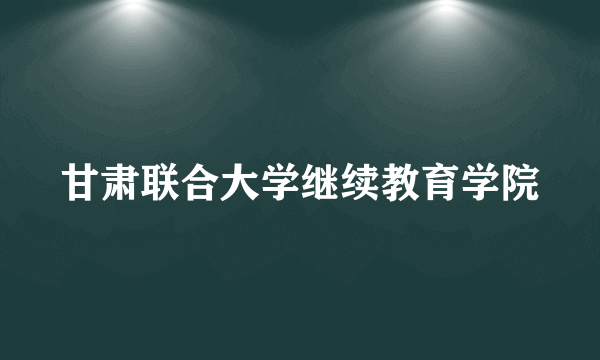 甘肃联合大学继续教育学院