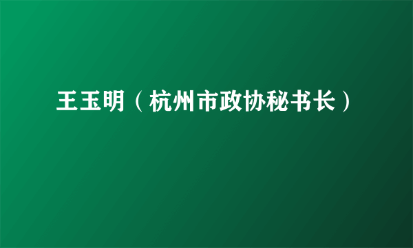 王玉明（杭州市政协秘书长）