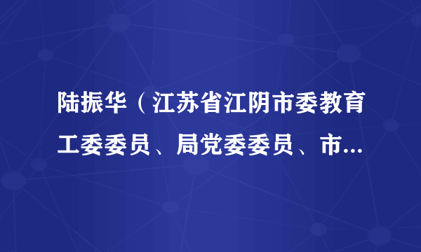 陆振华（江苏省江阴市委教育工委委员、局党委委员、市教育局副局长）