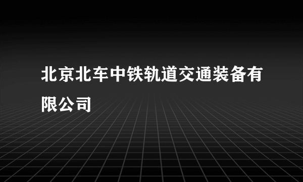 北京北车中铁轨道交通装备有限公司