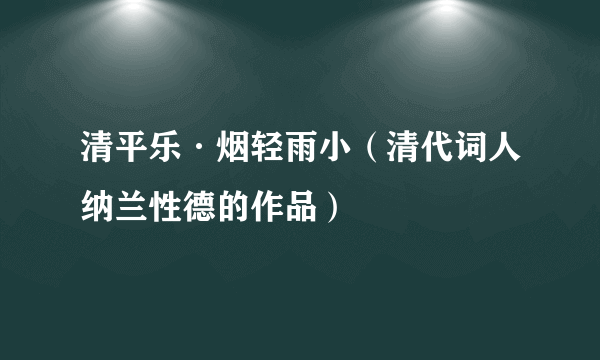 清平乐·烟轻雨小（清代词人纳兰性德的作品）