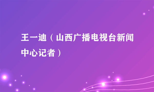 王一迪（山西广播电视台新闻中心记者）