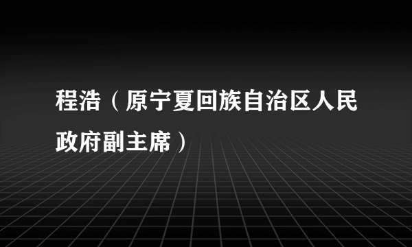 程浩（原宁夏回族自治区人民政府副主席）