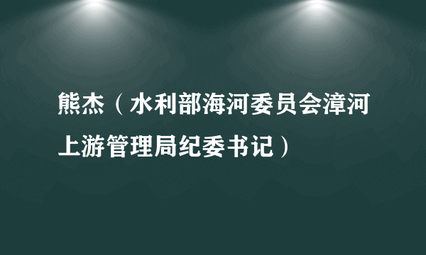 熊杰（水利部海河委员会漳河上游管理局纪委书记）