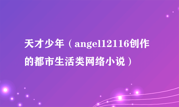 天才少年（angel12116创作的都市生活类网络小说）