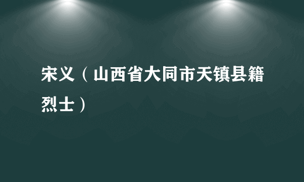 宋义（山西省大同市天镇县籍烈士）