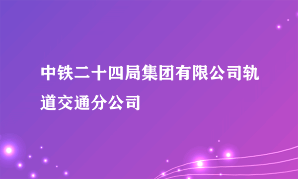 中铁二十四局集团有限公司轨道交通分公司