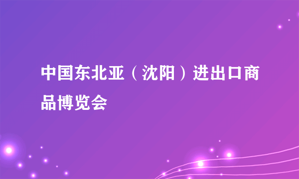 中国东北亚（沈阳）进出口商品博览会