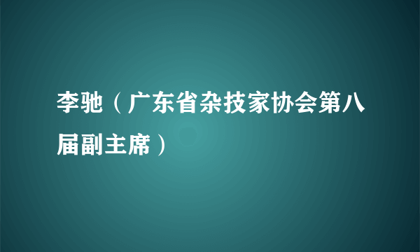 李驰（广东省杂技家协会第八届副主席）