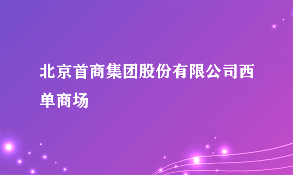 北京首商集团股份有限公司西单商场