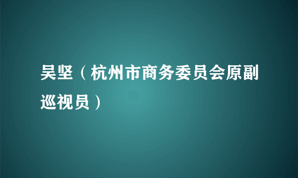 吴坚（杭州市商务委员会原副巡视员）