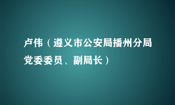 卢伟（遵义市公安局播州分局党委委员、副局长）