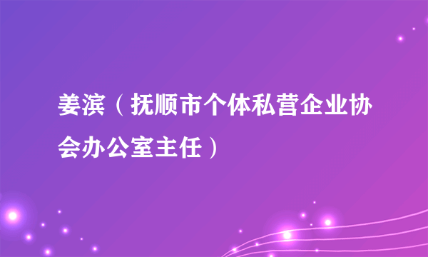 姜滨（抚顺市个体私营企业协会办公室主任）