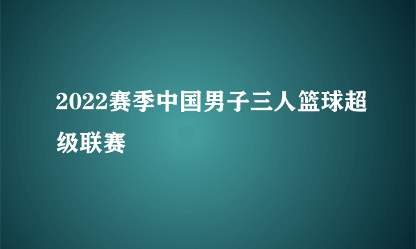 2022赛季中国男子三人篮球超级联赛