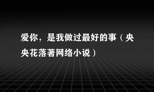 爱你，是我做过最好的事（央央花落著网络小说）