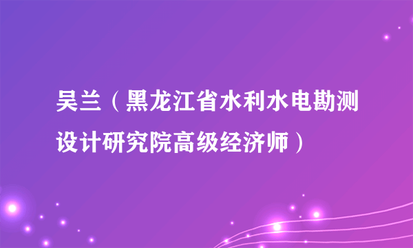 吴兰（黑龙江省水利水电勘测设计研究院高级经济师）