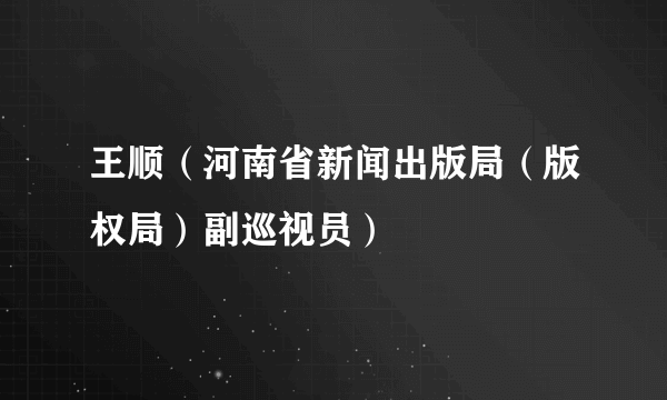 王顺（河南省新闻出版局（版权局）副巡视员）