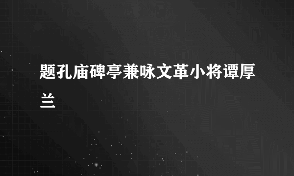 题孔庙碑亭兼咏文革小将谭厚兰