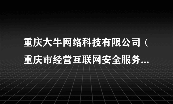 重庆大牛网络科技有限公司（重庆市经营互联网安全服务的公司）