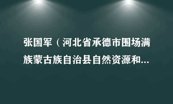 张国军（河北省承德市围场满族蒙古族自治县自然资源和规划局党组书记、局长）