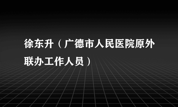 徐东升（广德市人民医院原外联办工作人员）