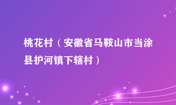 桃花村（安徽省马鞍山市当涂县护河镇下辖村）