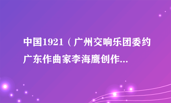 中国1921（广州交响乐团委约广东作曲家李海鹰创作的大型交响乐作品）