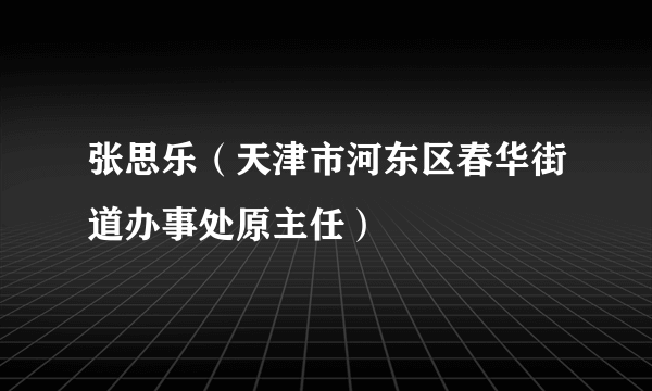 张思乐（天津市河东区春华街道办事处原主任）