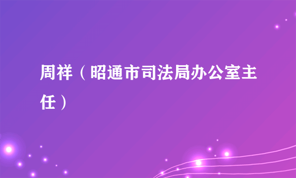 周祥（昭通市司法局办公室主任）