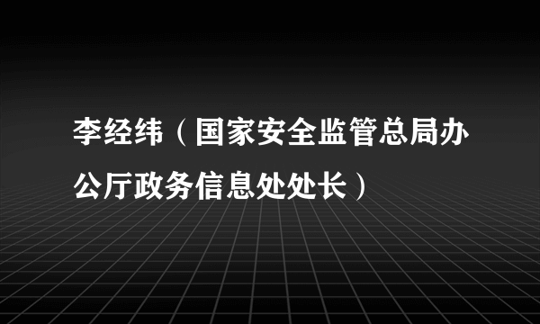 李经纬（国家安全监管总局办公厅政务信息处处长）