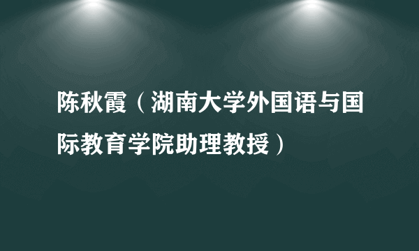 陈秋霞（湖南大学外国语与国际教育学院助理教授）