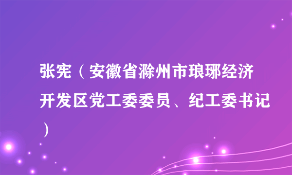 张宪（安徽省滁州市琅琊经济开发区党工委委员、纪工委书记）