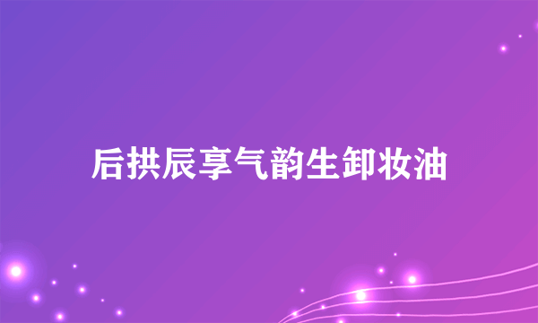 后拱辰享气韵生卸妆油