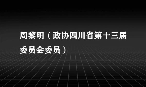 周黎明（政协四川省第十三届委员会委员）