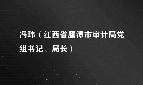 冯玮（江西省鹰潭市审计局党组书记、局长）