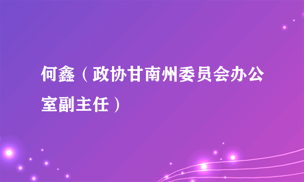 何鑫（政协甘南州委员会办公室副主任）