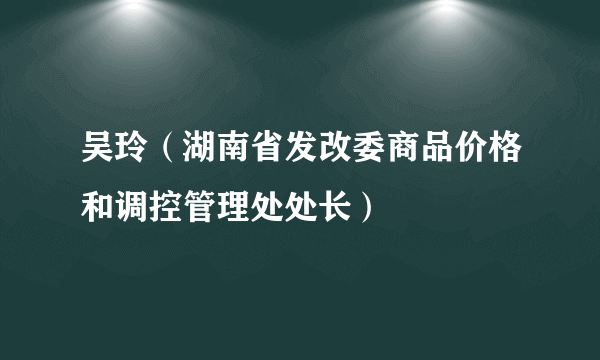 吴玲（湖南省发改委商品价格和调控管理处处长）