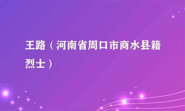 王路（河南省周口市商水县籍烈士）