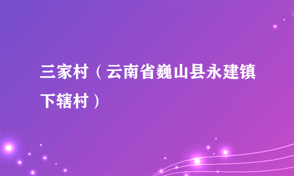 三家村（云南省巍山县永建镇下辖村）