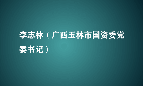 李志林（广西玉林市国资委党委书记）