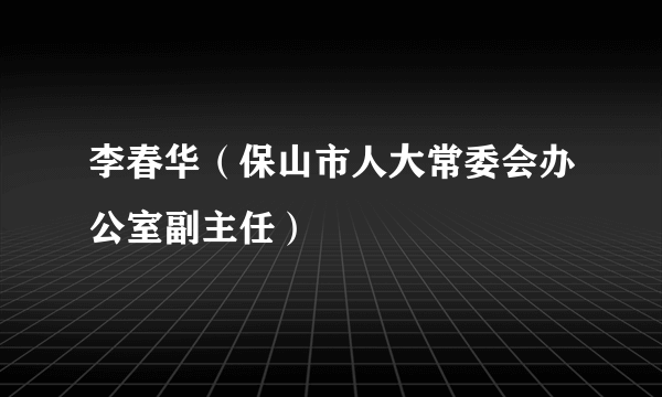 李春华（保山市人大常委会办公室副主任）