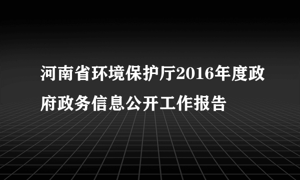 河南省环境保护厅2016年度政府政务信息公开工作报告