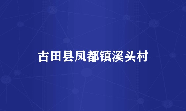 古田县凤都镇溪头村